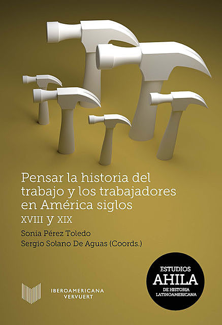 Pensar la historia del trabajo y los trabajadores en América, siglos XVIII y XIX, Sergio Paolo Solano D., Sonia Pérez Toledo