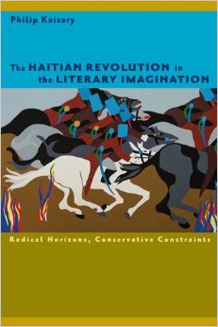 The Haitian Revolution in the Literary Imagination, Philip Kaisary