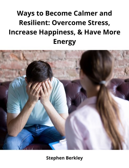 Ways to Become Calmer and Resilient: Overcome Stress, Increase Happiness, & Have More Energy, Stephen Berkley