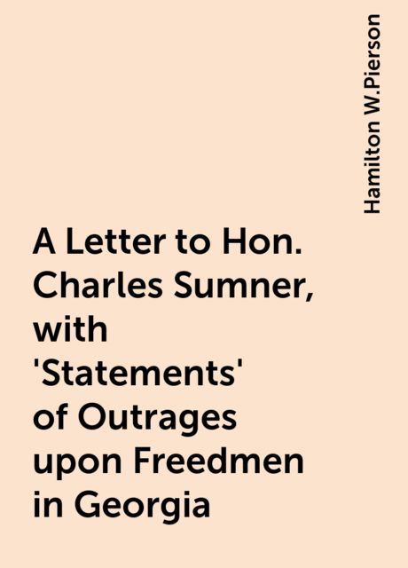 A Letter to Hon. Charles Sumner, with 'Statements' of Outrages upon Freedmen in Georgia, Hamilton W.Pierson