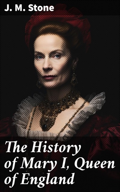 The History of Mary I, Queen of England, J.M.Stone