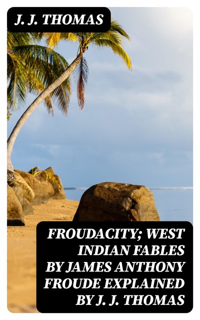 Froudacity; West Indian Fables by James Anthony Froude Explained by J. J. Thomas, J.J. Thomas