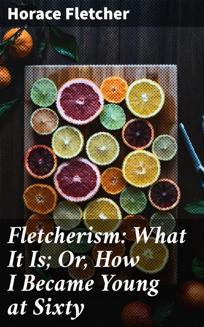 Fletcherism: What It Is; Or, How I Became Young at Sixty, Horace Fletcher