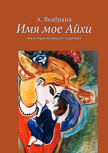 Имя мое Айхи. Или история необычного странствия, А. Веабрана