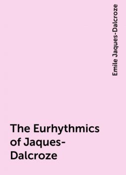 The Eurhythmics of Jaques-Dalcroze, Emile Jaques-Dalcroze