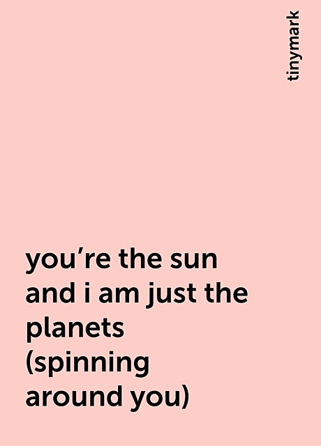 you're the sun and i am just the planets (spinning around you), tinymark