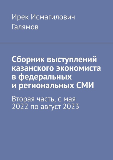 Сборник выступлений казанского экономиста в федеральных и региональных СМИ. Вторая часть, с мая 2022 по август 2023, Ирек Галямов