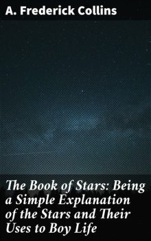 The Book of Stars: Being a Simple Explanation of the Stars and Their Uses to Boy Life, A.Frederick Collins
