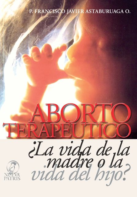 Aborto Terapéutico ¿La vida de la madre o la vida del Hijo?, Francisco Javier Astaburuaga