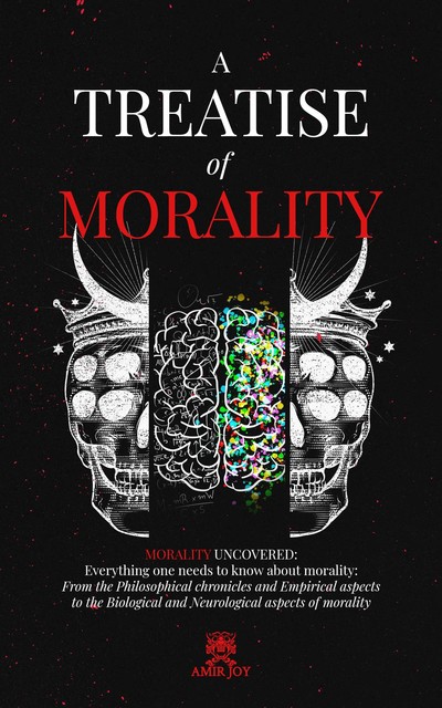 A Treatise of Morality: Morality uncovered: Everything one needs to know about morality, AMIR JOY