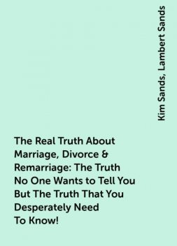 The Real Truth About Marriage, Divorce & Remarriage: The Truth No One Wants to Tell You But The Truth That You Desperately Need To Know!, Kim Sands, Lambert Sands