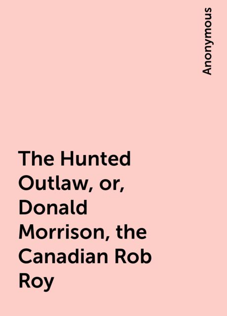 The Hunted Outlaw, or, Donald Morrison, the Canadian Rob Roy, 