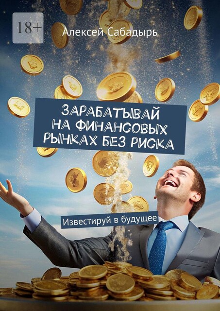 Зарабатывай на финансовых рынках без риска. Известируй в будущее, Алексей Сабадырь
