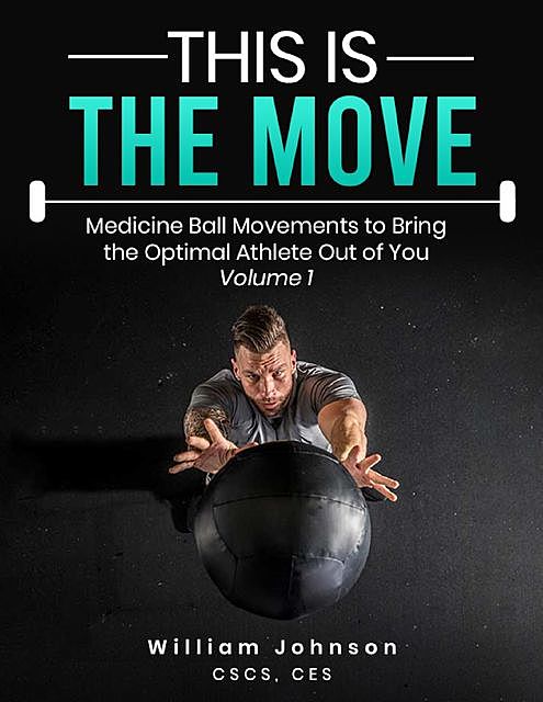 This Is the Move: Medicine Ball Movements To Bring the Optimal Athlete Out of You Volume 1, William Johnson