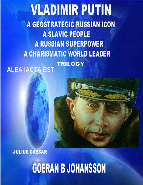 Vladimir Putin – A Geostrategic Russian Icon – A Slavic People – A Russian Superpower – A Charismatic World Leader – Trilogy, Goeran B Johansson