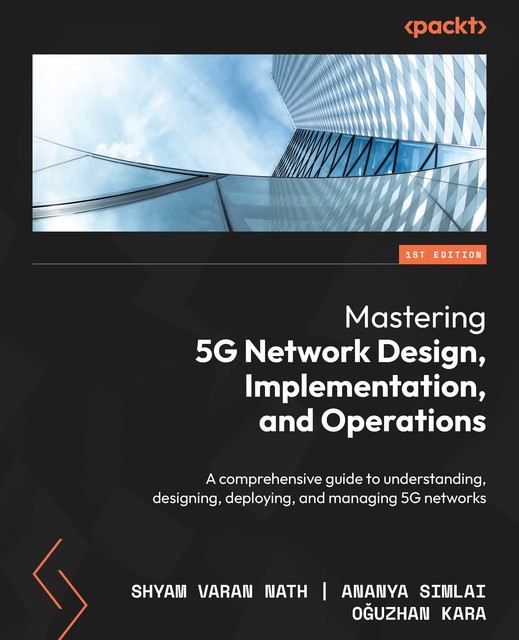 Mastering 5G Network Design, Implementation, and Operations, Shyam Varan Nath, Ananya Simlai, Oğuzhan Kara