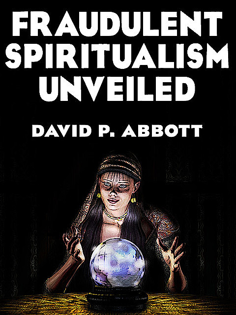 Fraudulent Spiritualism Unveiled, David P. Abbott