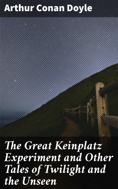 The Great Keinplatz Experiment and Other Tales of Twilight and the Unseen, Arthur Conan Doyle