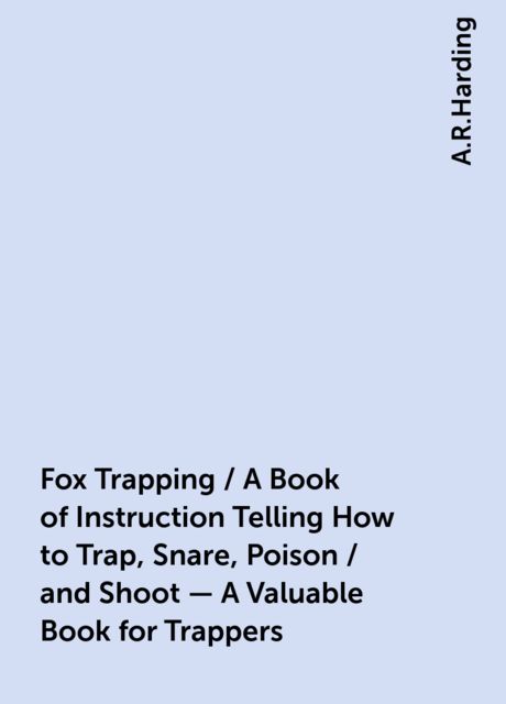 Fox Trapping / A Book of Instruction Telling How to Trap, Snare, Poison / and Shoot - A Valuable Book for Trappers, A.R.Harding