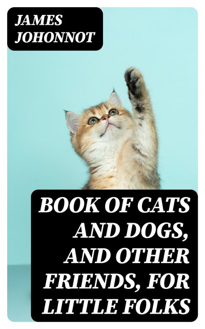 Book of Cats and Dogs, and Other Friends, for Little Folks, James Johonnot