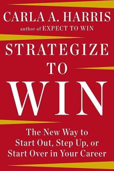Strategize to Win: The New Way to Start Out, Step Up, or Start Over in Your Career, Carla Harris