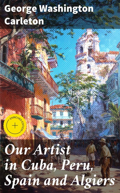 Our Artist in Cuba, Peru, Spain and Algiers, George Washington Carleton