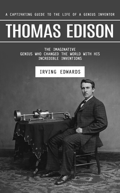 Thomas Edison: A Captivating Guide to the Life of a Genius Inventor (The Imaginative Genius Who Changed the World With His Incredible Inventions), Irving Edwards