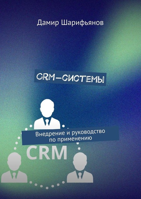 CRM-системы. Внедрение и руководство по применению, Дамир Шарифьянов