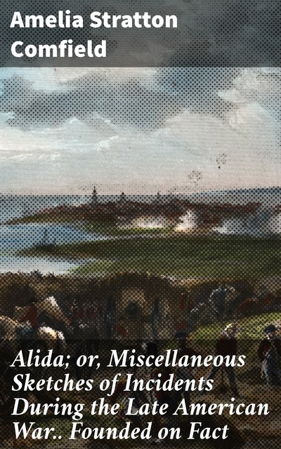 Alida; or, Miscellaneous Sketches of Incidents During the Late American War.. Founded on Fact, Amelia Stratton Comfield