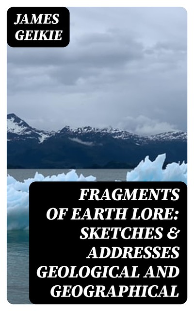 Fragments of Earth Lore: Sketches & Addresses Geological and Geographical, James Geikie