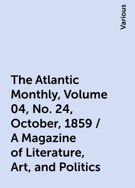 The Atlantic Monthly, Volume 04, No. 24, October, 1859 / A Magazine of Literature, Art, and Politics, Various
