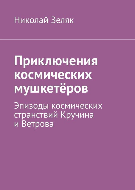 Приключения космических мушкетеров. Эпизоды космических странствий Кручина и Ветрова, Николай Зеляк