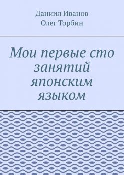 Мои первые сто занятий японским языком, Олег Торбин, Даниил Иванов