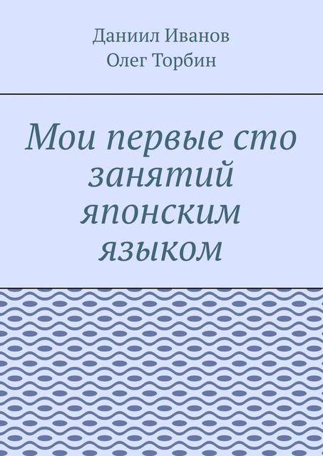 Мои первые сто занятий японским языком, Олег Торбин, Даниил Иванов