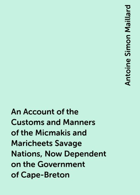 An Account of the Customs and Manners of the Micmakis and Maricheets Savage Nations, Now Dependent on the Government of Cape-Breton, Antoine Simon Maillard