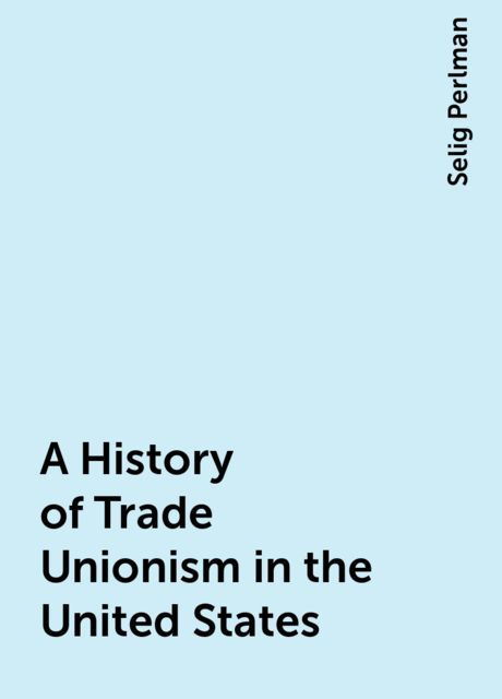 A History of Trade Unionism in the United States, Selig Perlman