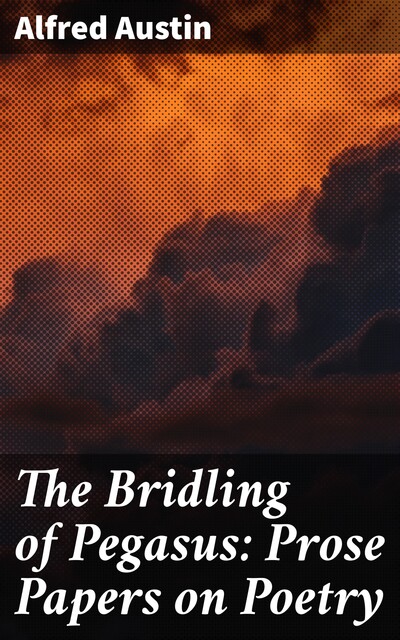 The Bridling of Pegasus: Prose Papers on Poetry, Alfred Austin