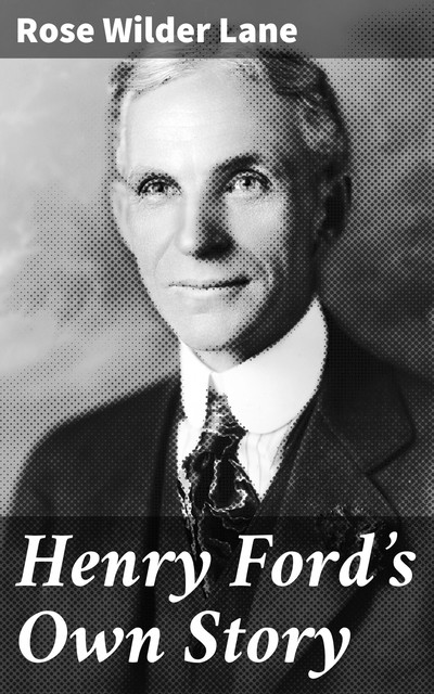 Henry Ford's Own Story / How a Farmer Boy Rose to the Power that goes with Many Millions, Yet Never Lost Touch with Humanity, Rose Wilder Lane