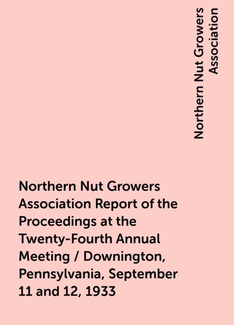 Northern Nut Growers Association Report of the Proceedings at the Twenty-Fourth Annual Meeting / Downington, Pennsylvania, September 11 and 12, 1933, Northern Nut Growers Association