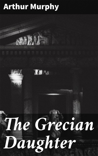 The Grecian Daughter, Arthur Murphy