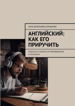 Английский: как его приручить. Тонкости и секреты от преподавателя и психолога, Анна Брежнева