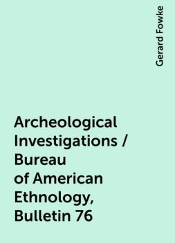 Archeological Investigations / Bureau of American Ethnology, Bulletin 76, Gerard Fowke