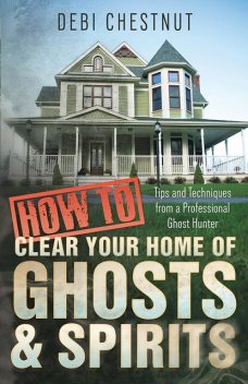 How to Clear Your Home of Ghosts & Spirits, Debi Chestnut