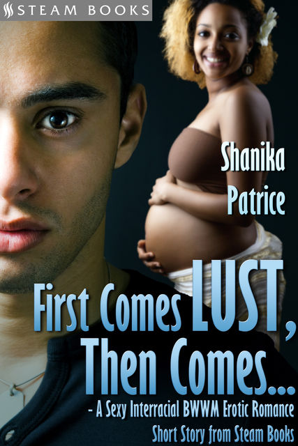 First Comes Lust, Then Comes – A Sexy Interracial BWWM Erotic Romance Short Story from Steam Books, Shanika Patrice, Steam Books