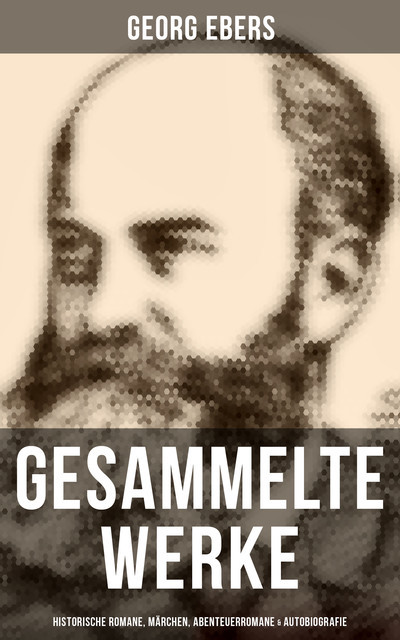 Gesammelte Werke: Historische Romane, Märchen, Abenteuerromane & Autobiografie, Georg Ebers