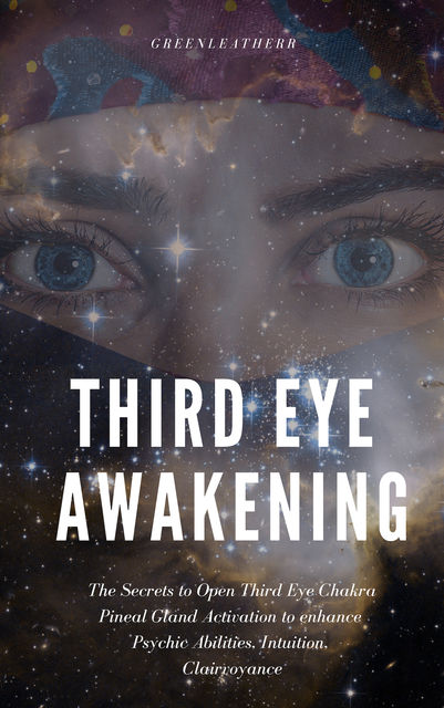 Third Eye Awakening: The Secrets to Open Third Eye Chakra Pineal Gland Activation to enhance Psychic Abilities, Intuition, Clairvoyance, Greenleatherr