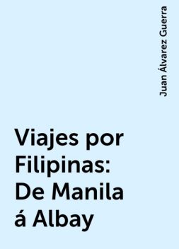 Viajes por Filipinas: De Manila á Albay, Juan Álvarez Guerra