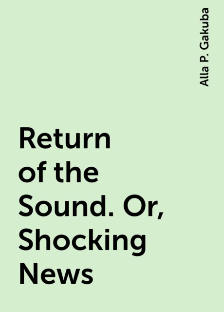 Return of the Sound. Or, Shocking News, Alla P. Gakuba
