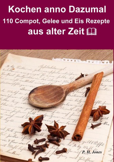 Kochen anno dazumal – 110 Compot, Gelee und Eis Rezepte aus alter Zeit, P.H. Jones