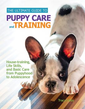 The Ultimate Guide to Puppy Care and Training, Tracy J. Libby